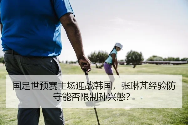 国足世预赛主场迎战韩国，张琳芃经验防守能否限制孙兴慜？
